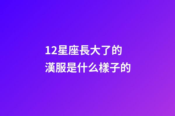 12星座長大了的漢服是什么樣子的-第1張-星座運勢-玄機派