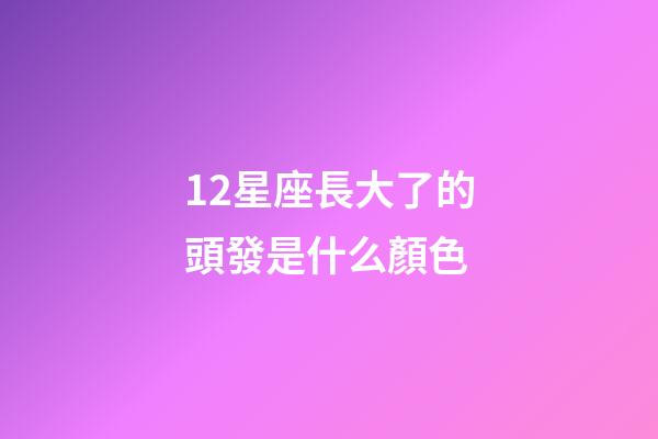 12星座長大了的頭發是什么顏色-第1張-星座運勢-玄機派