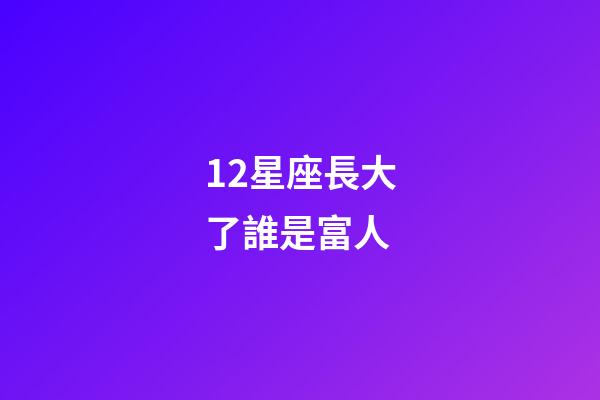 12星座長大了誰是富人-第1張-星座運勢-玄機派