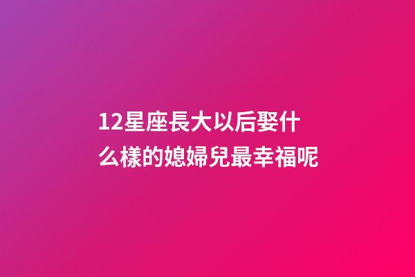 12星座長大以后娶什么樣的媳婦兒最幸福呢-第1張-星座運勢-玄機(jī)派