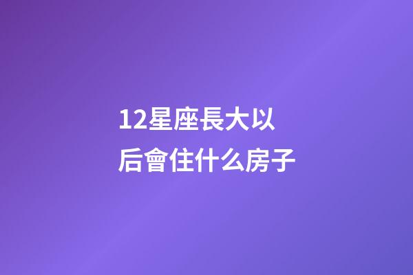 12星座長大以后會住什么房子-第1張-星座運勢-玄機派