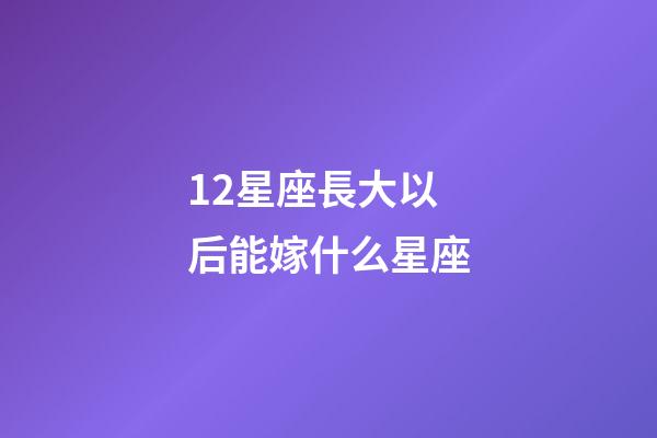 12星座長大以后能嫁什么星座-第1張-星座運勢-玄機派