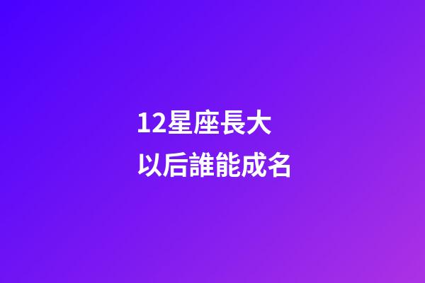 12星座長大以后誰能成名-第1張-星座運勢-玄機派