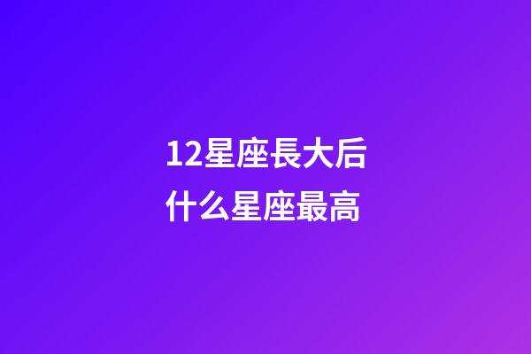 12星座長大后什么星座最高-第1張-星座運勢-玄機派
