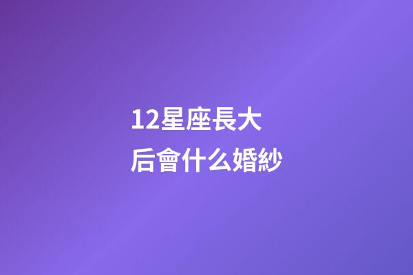 12星座長大后會什么婚紗-第1張-星座運勢-玄機派