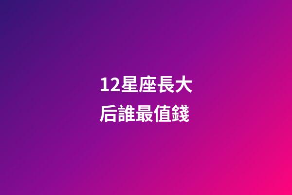 12星座長大后誰最值錢-第1張-星座運勢-玄機派