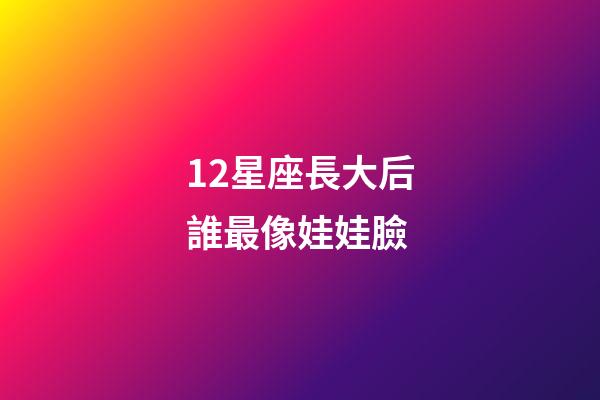 12星座長大后誰最像娃娃臉-第1張-星座運勢-玄機派