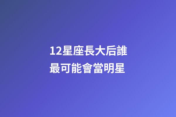 12星座長大后誰最可能會當明星-第1張-星座運勢-玄機派