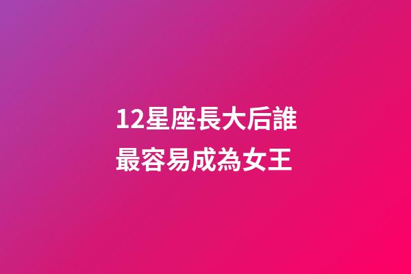 12星座長大后誰最容易成為女王-第1張-星座運勢-玄機派