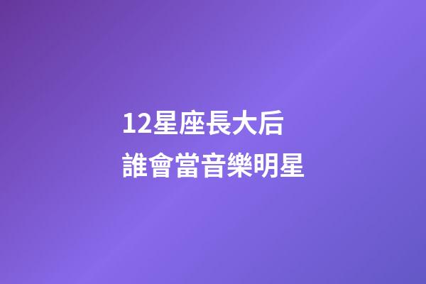 12星座長大后誰會當音樂明星-第1張-星座運勢-玄機派