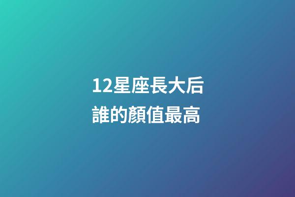 12星座長大后誰的顏值最高-第1張-星座運勢-玄機派