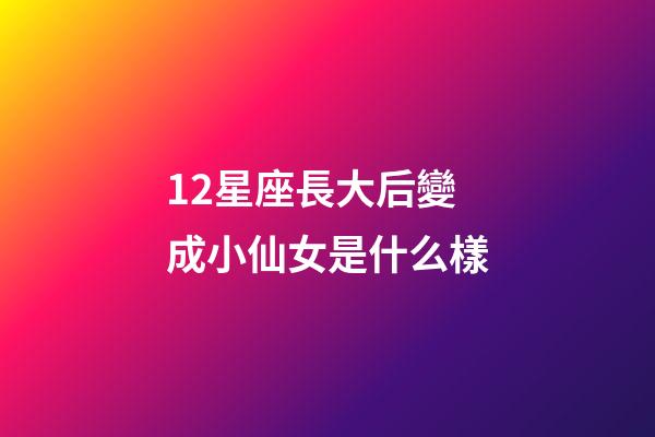 12星座長大后變成小仙女是什么樣-第1張-星座運(yùn)勢-玄機(jī)派