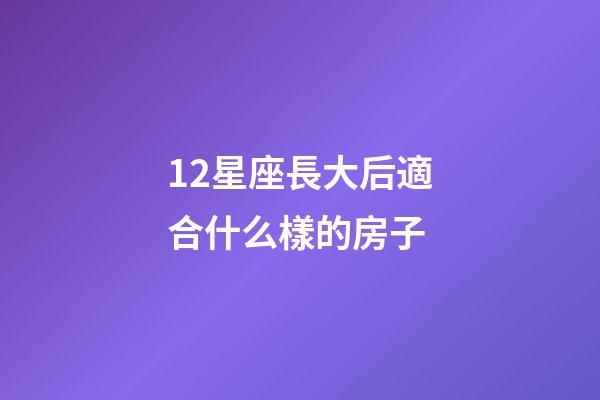 12星座長大后適合什么樣的房子-第1張-星座運勢-玄機派