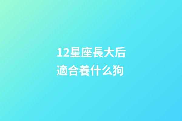 12星座長大后適合養什么狗-第1張-星座運勢-玄機派