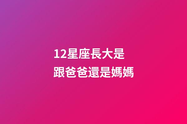 12星座長大是跟爸爸還是媽媽