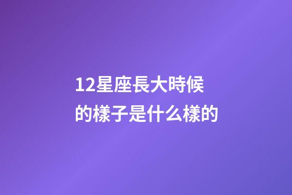 12星座長大時候的樣子是什么樣的-第1張-星座運勢-玄機派