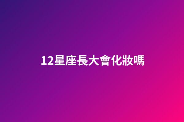 12星座長大會化妝嗎-第1張-星座運(yùn)勢-玄機(jī)派