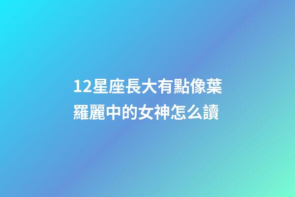 12星座長大有點像葉羅麗中的女神怎么讀-第1張-星座運勢-玄機派