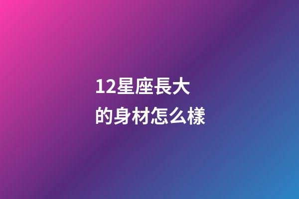 12星座長大的身材怎么樣-第1張-星座運勢-玄機派