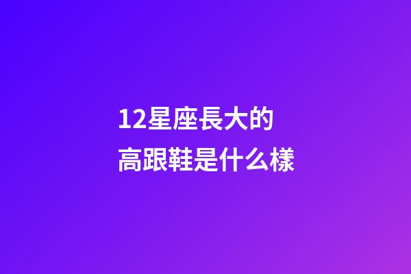 12星座長大的高跟鞋是什么樣-第1張-星座運(yùn)勢-玄機(jī)派