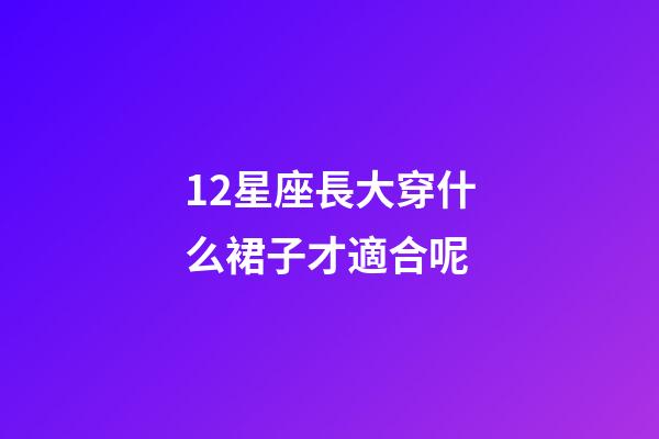 12星座長大穿什么裙子才適合呢-第1張-星座運勢-玄機派