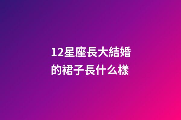 12星座長大結婚的裙子長什么樣-第1張-星座運勢-玄機派
