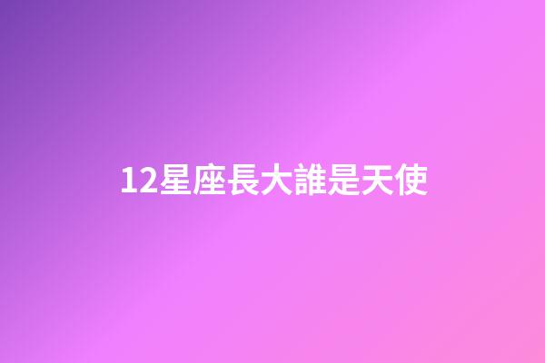 12星座長大誰是天使-第1張-星座運勢-玄機派
