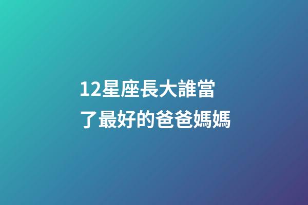 12星座長大誰當了最好的爸爸媽媽-第1張-星座運勢-玄機派