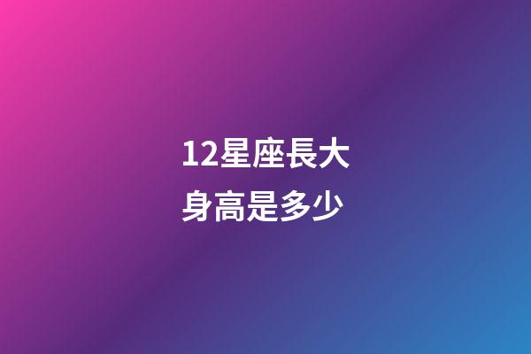12星座長大身高是多少-第1張-星座運勢-玄機派