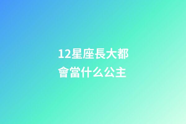 12星座長大都會當什么公主-第1張-星座運勢-玄機派