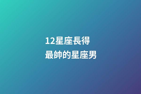 12星座長得最帥的星座男-第1張-星座運勢-玄機派