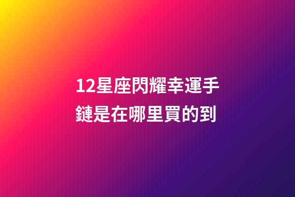 12星座閃耀幸運手鏈是在哪里買的到-第1張-星座運勢-玄機派