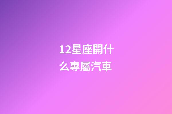12星座開什么專屬汽車-第1張-星座運勢-玄機派