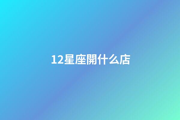 12星座開什么店-第1張-星座運勢-玄機派