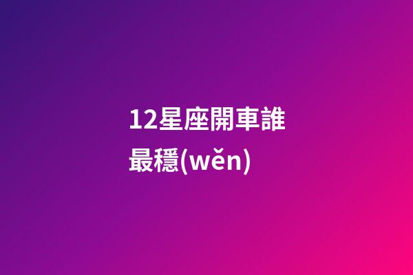 12星座開車誰最穩(wěn)-第1張-星座運勢-玄機派