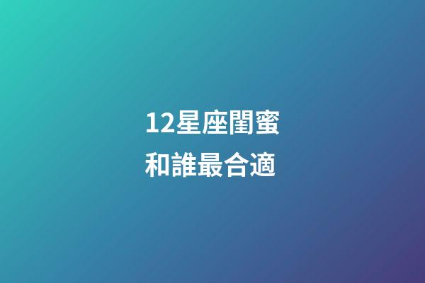 12星座閨蜜和誰最合適-第1張-星座運勢-玄機派