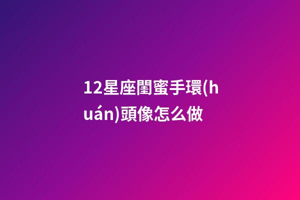 12星座閨蜜手環(huán)頭像怎么做-第1張-星座運勢-玄機(jī)派