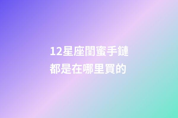 12星座閨蜜手鏈都是在哪里買的-第1張-星座運勢-玄機派