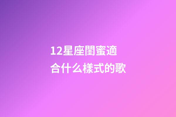 12星座閨蜜適合什么樣式的歌-第1張-星座運勢-玄機(jī)派