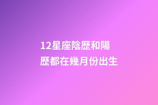 12星座陰歷和陽歷都在幾月份出生-第1張-星座運勢-玄機派