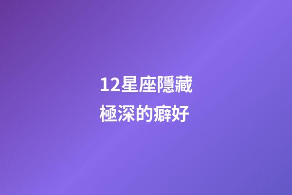 12星座隱藏極深的癖好-第1張-星座運勢-玄機派