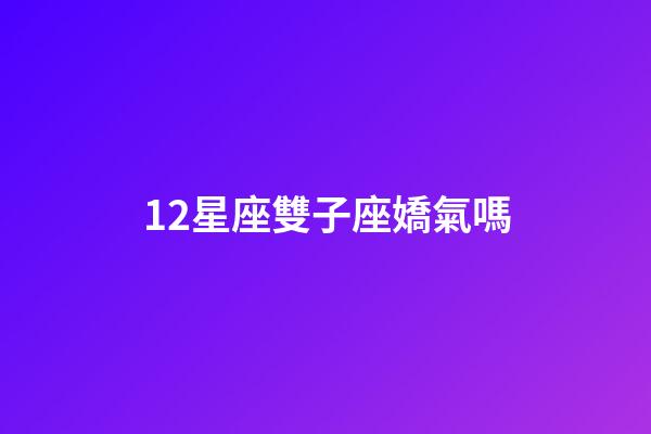 12星座雙子座嬌氣嗎-第1張-星座運勢-玄機派