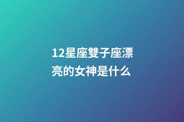 12星座雙子座漂亮的女神是什么-第1張-星座運勢-玄機派
