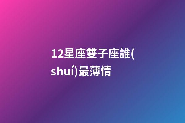 12星座雙子座誰(shuí)最薄情-第1張-星座運(yùn)勢(shì)-玄機(jī)派