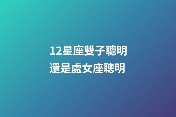 12星座雙子聰明還是處女座聰明-第1張-星座運勢-玄機派