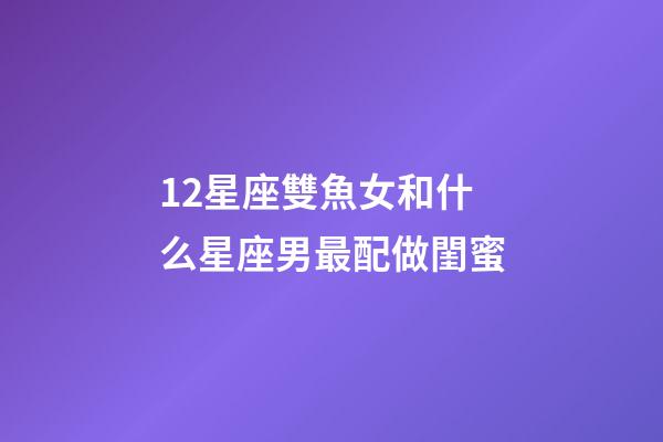 12星座雙魚女和什么星座男最配做閨蜜-第1張-星座運勢-玄機派
