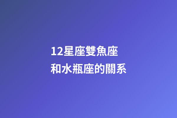 12星座雙魚座和水瓶座的關系-第1張-星座運勢-玄機派