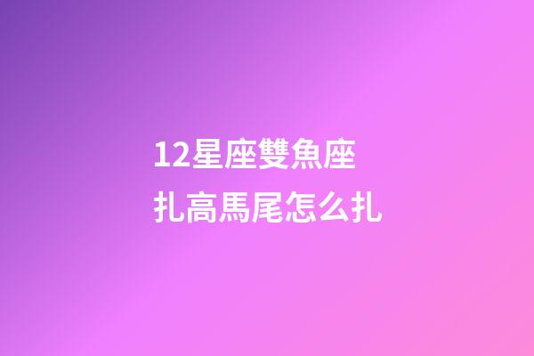 12星座雙魚座扎高馬尾怎么扎-第1張-星座運勢-玄機派