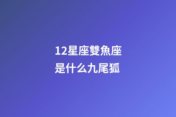 12星座雙魚座是什么九尾狐-第1張-星座運勢-玄機派