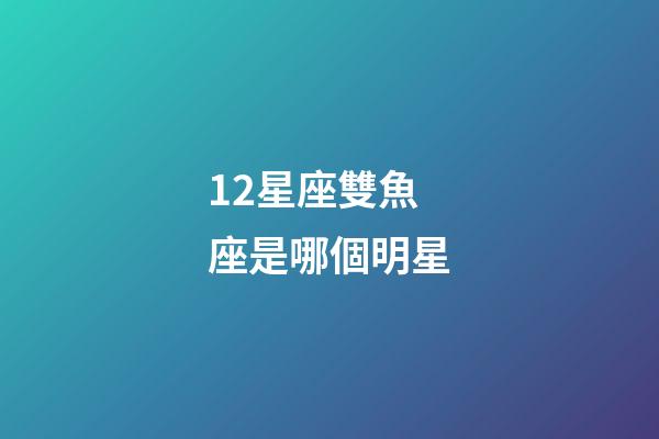 12星座雙魚座是哪個明星-第1張-星座運勢-玄機派